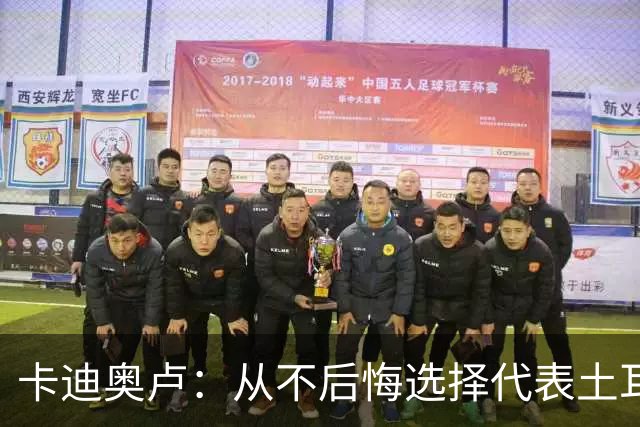 卡迪奥卢：从不后悔选择代表土耳其效力 我们拥有极其狂热的球迷