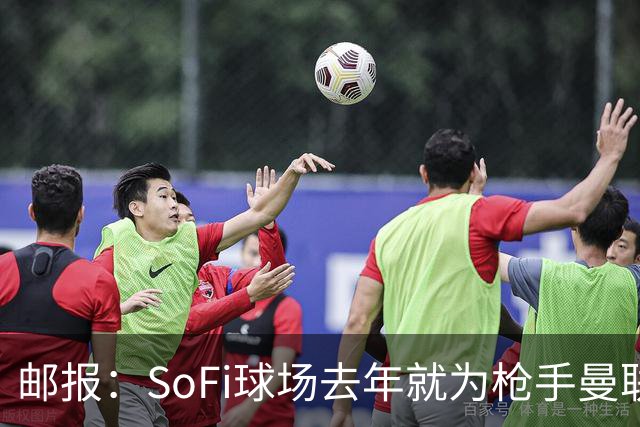 邮报：SoFi球场去年就为枪手曼联友谊赛做准备